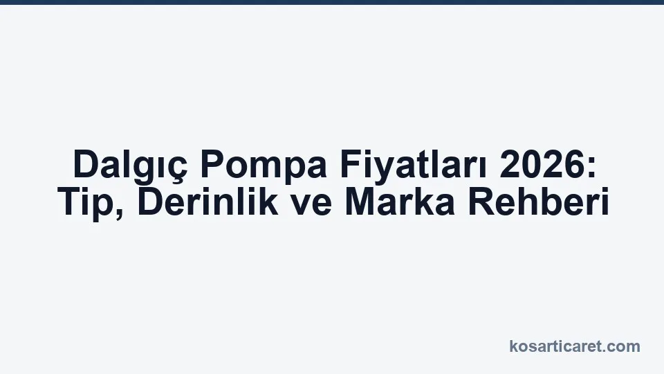 Dalgıç pompa fiyatları 2026 — tip ve derinlik rehberi