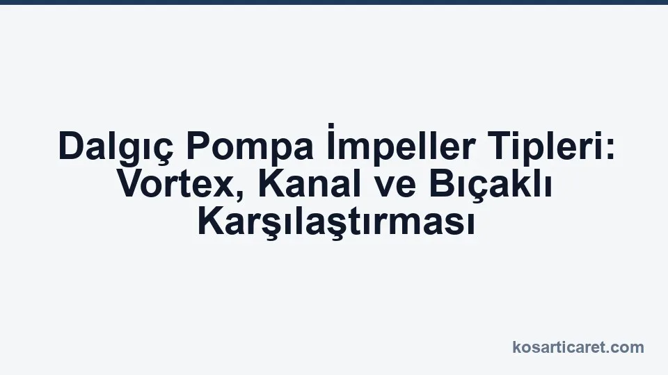 Vortex kanal ve bıçaklı dalgıç pompa impeller karşılaştırması