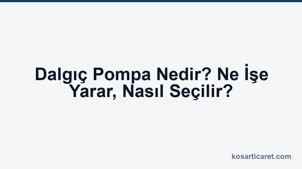 Dalgıç pompa nedir — kuyu ve drenaj uygulamaları rehberi