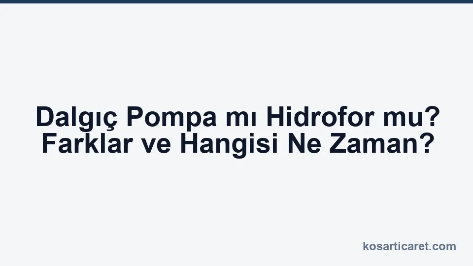 Dalgıç pompa ve hidrofor farkları — seçim rehberi