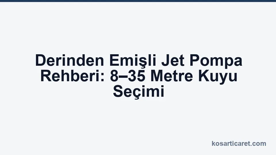 Derinden emişli jet pompa — 8-35 metre kuyu seçim rehberi