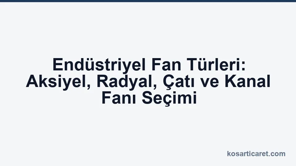 Aksiyel radyal çatı ve kanal tipi endüstriyel fanların karşılaştırması
