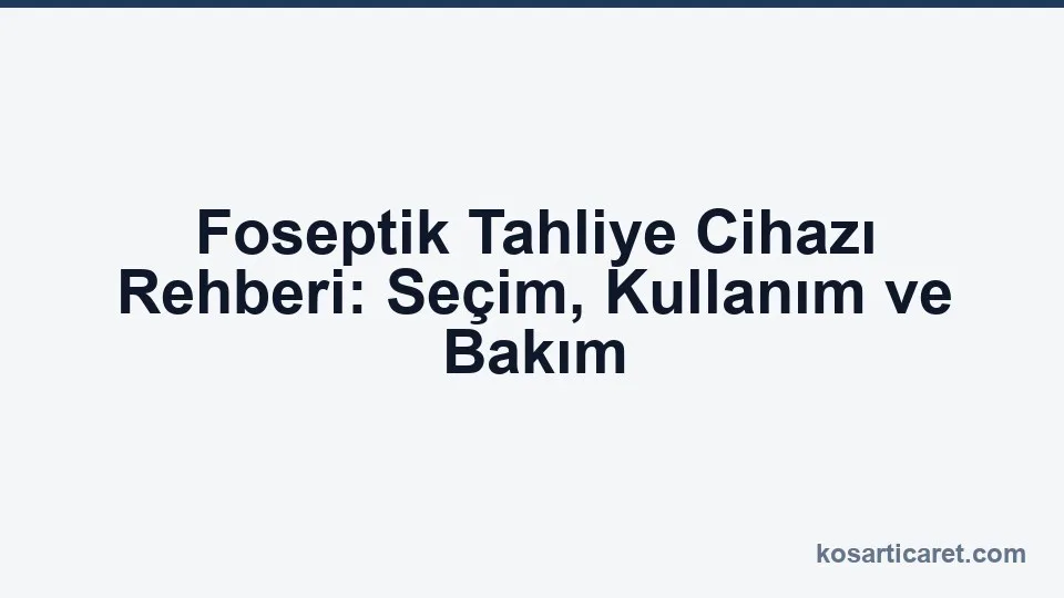 Foseptik tahliye cihazı seçimi ve kullanım rehberi