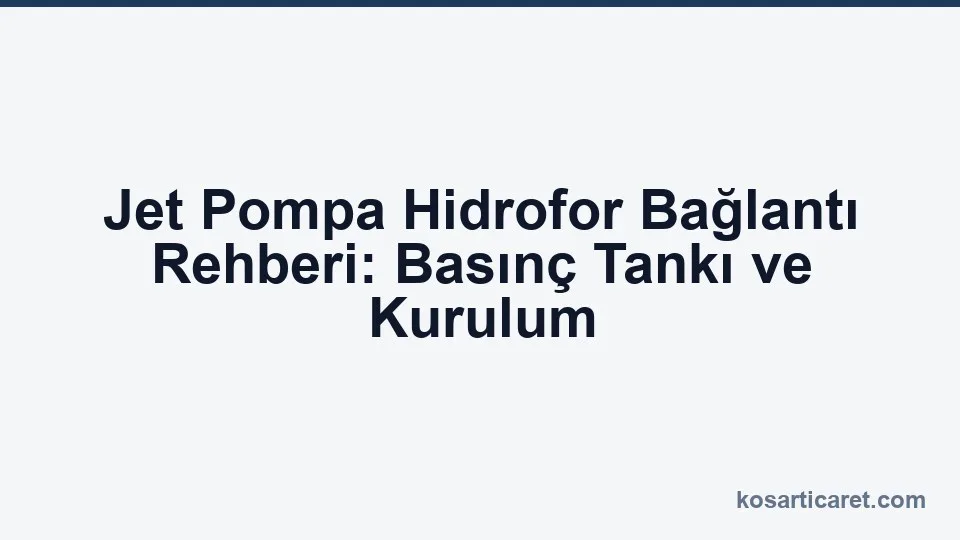 Jet pompa hidrofor bağlantısı — basınç tankı kurulum rehberi