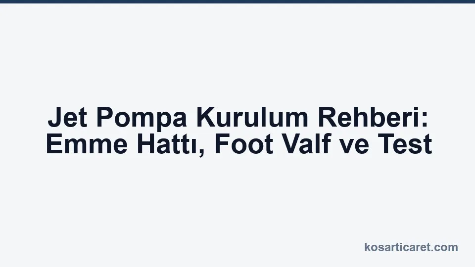 Jet pompa kurulum rehberi — emme hattı ve foot valf montajı