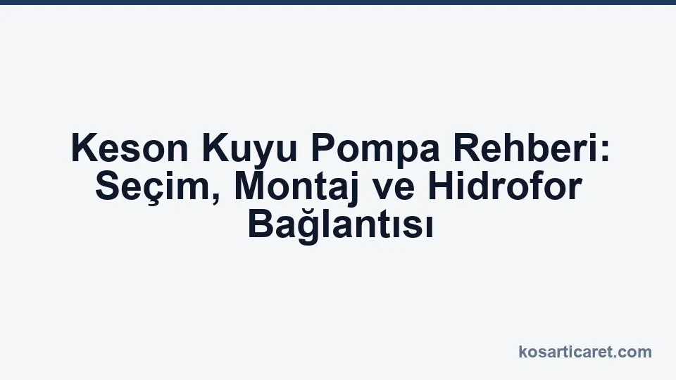 Keson kuyu pompa seçimi ve montaj rehberi