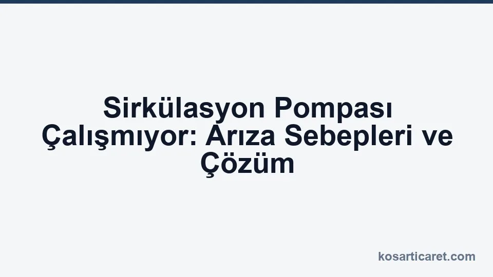 Sirkülasyon pompası arıza ve çözüm rehberi