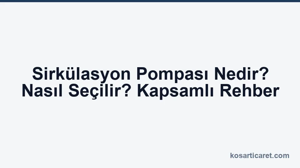 Sirkülasyon pompası nedir — kalorifer devre seçim rehberi