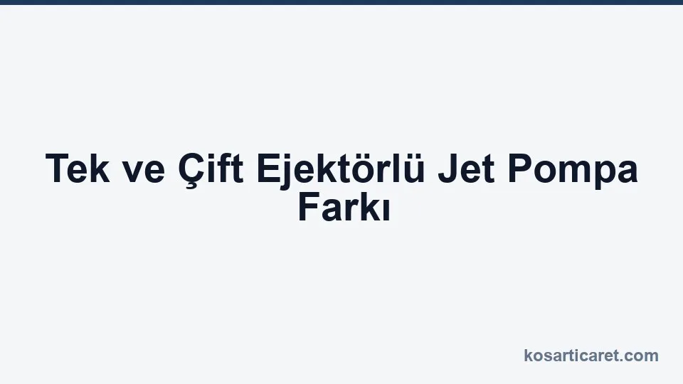 Tek ve çift ejektörlü jet pompa farkı — emiş derinliği rehberi